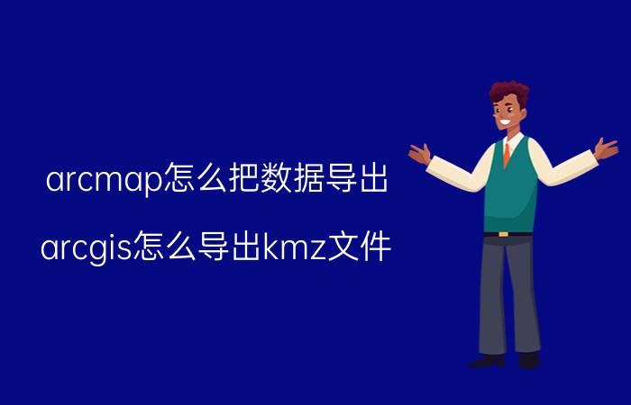 arcmap怎么把数据导出 arcgis怎么导出kmz文件？